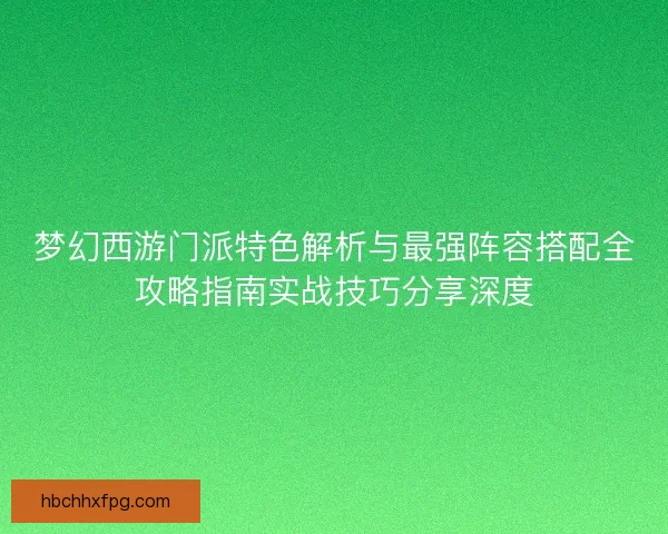 梦幻西游门派特色解析与最强阵容搭配全攻略指南实战技巧分享深度