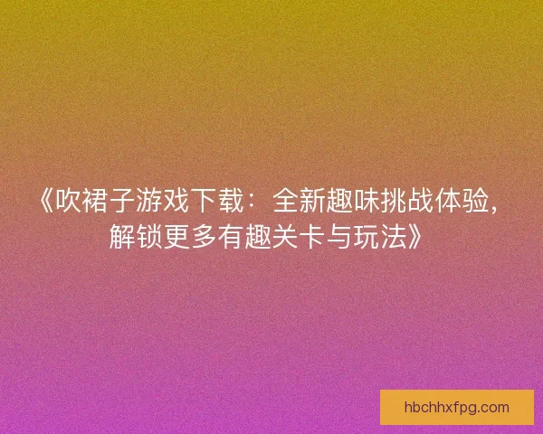 《吹裙子游戏下载：全新趣味挑战体验，解锁更多有趣关卡与玩法》