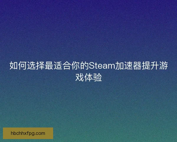 如何选择最适合你的Steam加速器提升游戏体验