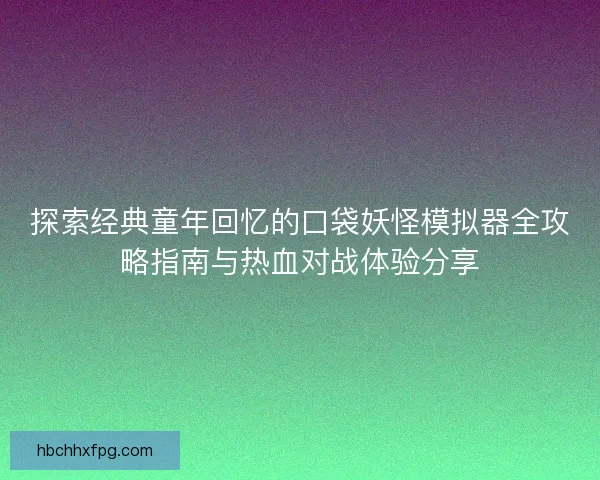 探索经典童年回忆的口袋妖怪模拟器全攻略指南与热血对战体验分享
