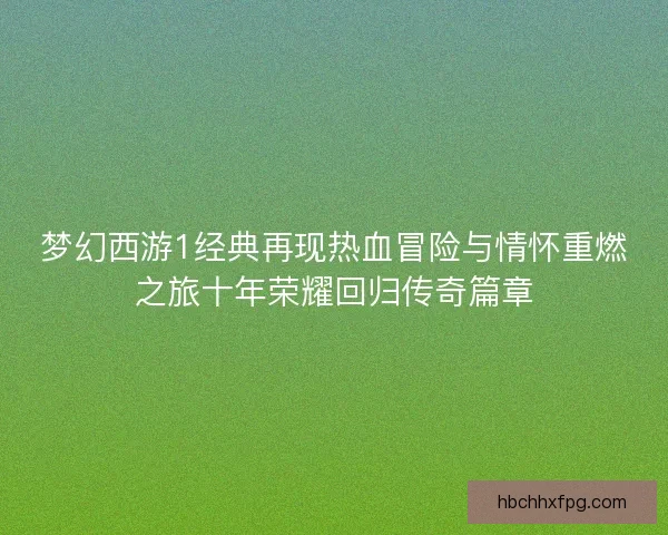梦幻西游1经典再现热血冒险与情怀重燃之旅十年荣耀回归传奇篇章
