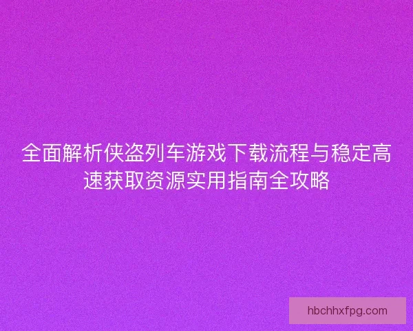 全面解析侠盗列车游戏下载流程与稳定高速获取资源实用指南全攻略