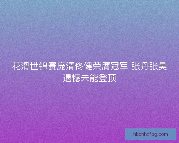 花滑世锦赛庞清佟健荣膺冠军 张丹张昊遗憾未能登顶