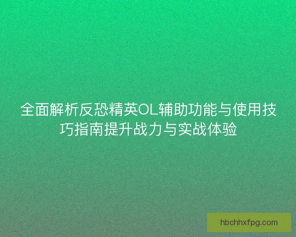 全面解析反恐精英OL辅助功能与使用技巧指南提升战力与实战体验